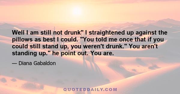 Well I am still not drunk I straightened up against the pillows as best I could. You told me once that if you could still stand up, you weren't drunk. You aren't standing up. he point out. You are.