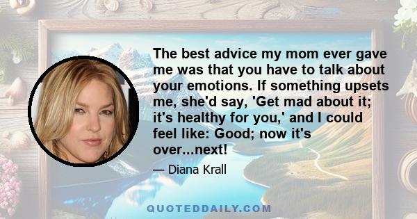 The best advice my mom ever gave me was that you have to talk about your emotions. If something upsets me, she'd say, 'Get mad about it; it's healthy for you,' and I could feel like: Good; now it's over...next!
