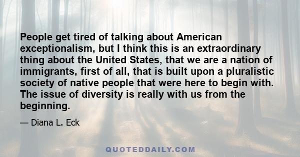 People get tired of talking about American exceptionalism, but I think this is an extraordinary thing about the United States, that we are a nation of immigrants, first of all, that is built upon a pluralistic society