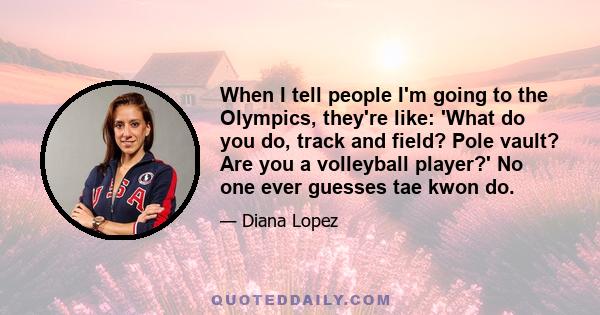 When I tell people I'm going to the Olympics, they're like: 'What do you do, track and field? Pole vault? Are you a volleyball player?' No one ever guesses tae kwon do.