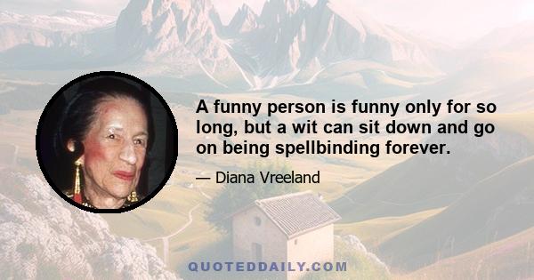 A funny person is funny only for so long, but a wit can sit down and go on being spellbinding forever. One is not meant to laugh. One stays quiet and marvels. Spontaneously witty talk is without question the most