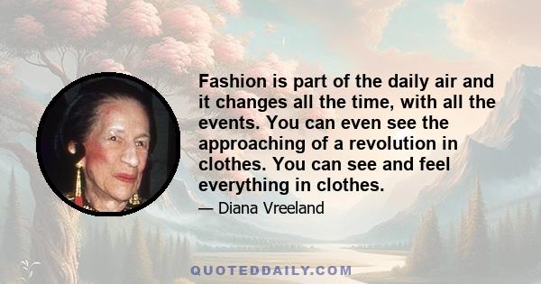 Fashion is part of the daily air and it changes all the time, with all the events. You can even see the approaching of a revolution in clothes. You can see and feel everything in clothes.