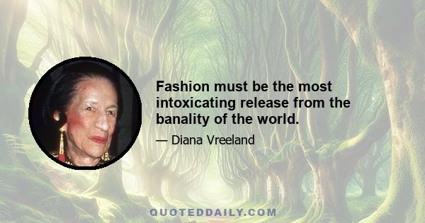 Fashion must be the most intoxicating release from the banality of the world.