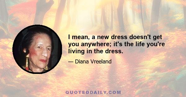 I mean, a new dress doesn't get you anywhere; it's the life you're living in the dress.
