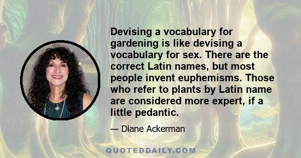 Devising a vocabulary for gardening is like devising a vocabulary for sex. There are the correct Latin names, but most people invent euphemisms. Those who refer to plants by Latin name are considered more expert, if a