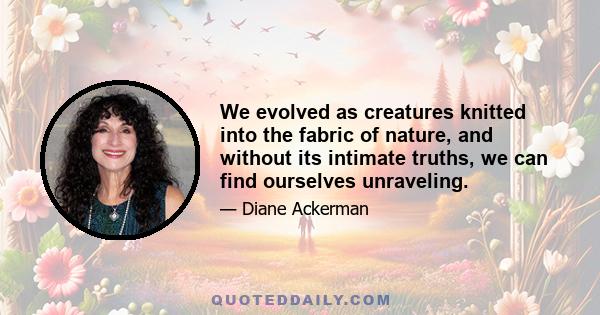 We evolved as creatures knitted into the fabric of nature, and without its intimate truths, we can find ourselves unraveling.