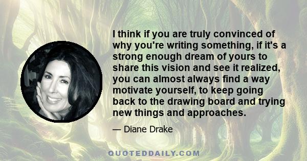 I think if you are truly convinced of why you're writing something, if it's a strong enough dream of yours to share this vision and see it realized, you can almost always find a way motivate yourself, to keep going back