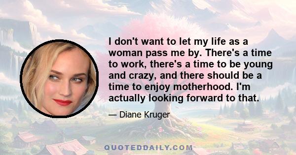 I don't want to let my life as a woman pass me by. There's a time to work, there's a time to be young and crazy, and there should be a time to enjoy motherhood. I'm actually looking forward to that.