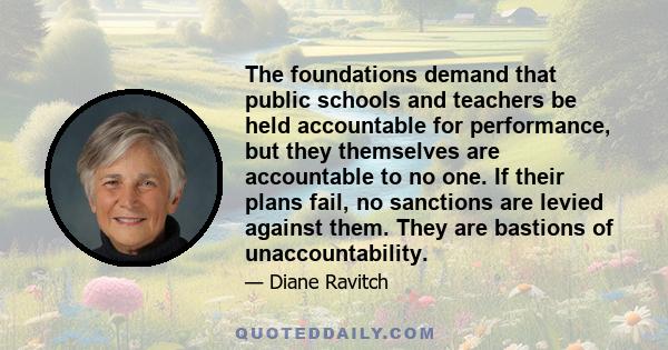 The foundations demand that public schools and teachers be held accountable for performance, but they themselves are accountable to no one. If their plans fail, no sanctions are levied against them. They are bastions of