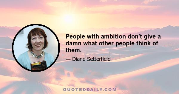 People with ambition don't give a damn what other people think of them.