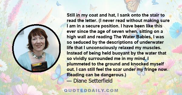 Still in my coat and hat, I sank onto the stair to read the letter. (I never read without making sure I am in a secure position. I have been like this ever since the age of seven when, sitting on a high wall and reading