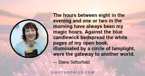 The hours between eight in the evening and one or two in the morning have always been my magic hours. Against the blue candlewick bedspread the white pages of my open book, illuminated by a circle of lamplight, were the