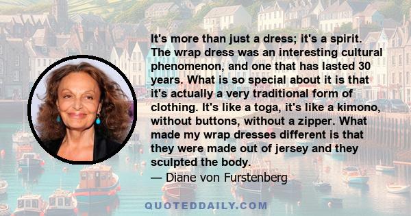 It's more than just a dress; it's a spirit. The wrap dress was an interesting cultural phenomenon, and one that has lasted 30 years. What is so special about it is that it's actually a very traditional form of clothing.