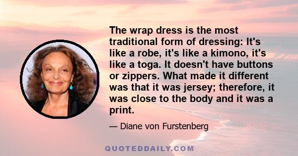 The wrap dress is the most traditional form of dressing: It's like a robe, it's like a kimono, it's like a toga. It doesn't have buttons or zippers. What made it different was that it was jersey; therefore, it was close