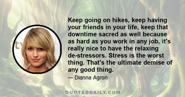 Keep going on hikes, keep having your friends in your life, keep that downtime sacred as well because as hard as you work in any job, it's really nice to have the relaxing de-stressors. Stress is the worst thing. That's