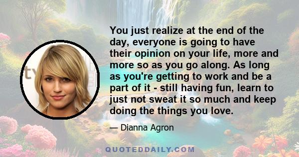 You just realize at the end of the day, everyone is going to have their opinion on your life, more and more so as you go along. As long as you're getting to work and be a part of it - still having fun, learn to just not