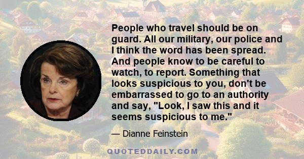 People who travel should be on guard. All our military, our police and I think the word has been spread. And people know to be careful to watch, to report. Something that looks suspicious to you, don't be embarrassed to