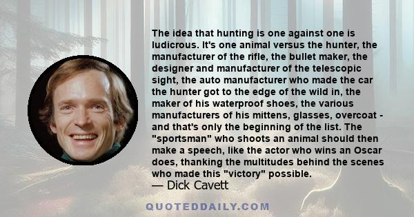 The idea that hunting is one against one is ludicrous. It's one animal versus the hunter, the manufacturer of the rifle, the bullet maker, the designer and manufacturer of the telescopic sight, the auto manufacturer who