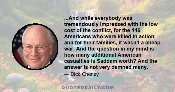 ...And while everybody was tremendously impressed with the low cost of the conflict, for the 146 Americans who were killed in action and for their families, it wasn't a cheap war. And the question in my mind is how many