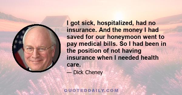 I got sick, hospitalized, had no insurance. And the money I had saved for our honeymoon went to pay medical bills. So I had been in the position of not having insurance when I needed health care.