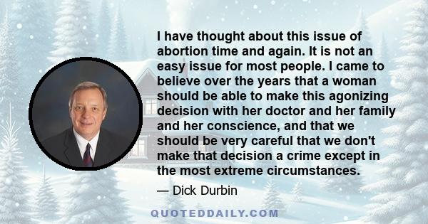 I have thought about this issue of abortion time and again. It is not an easy issue for most people. I came to believe over the years that a woman should be able to make this agonizing decision with her doctor and her