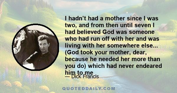 I hadn’t had a mother since I was two, and from then until seven I had believed God was someone who had run off with her and was living with her somewhere else... (God took your mother, dear, because he needed her more