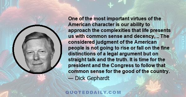 One of the most important virtues of the American character is our ability to approach the complexities that life presents us with common sense and decency, .. The considered judgment of the American people is not going