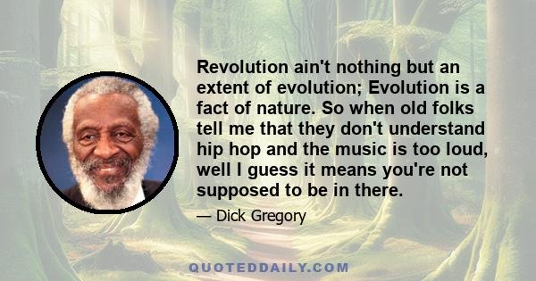 Revolution ain't nothing but an extent of evolution; Evolution is a fact of nature. So when old folks tell me that they don't understand hip hop and the music is too loud, well I guess it means you're not supposed to be