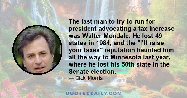 The last man to try to run for president advocating a tax increase was Walter Mondale. He lost 49 states in 1984, and the I'll raise your taxes reputation haunted him all the way to Minnesota last year, where he lost