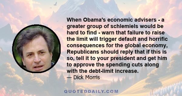 When Obama's economic advisers - a greater group of schlemiels would be hard to find - warn that failure to raise the limit will trigger default and horrific consequences for the global economy, Republicans should reply
