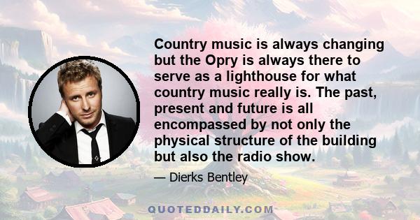 Country music is always changing but the Opry is always there to serve as a lighthouse for what country music really is. The past, present and future is all encompassed by not only the physical structure of the building