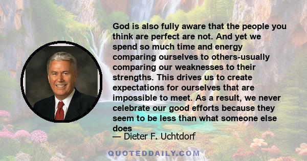 God is also fully aware that the people you think are perfect are not. And yet we spend so much time and energy comparing ourselves to others-usually comparing our weaknesses to their strengths. This drives us to create