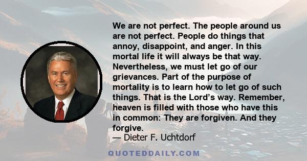 We are not perfect. The people around us are not perfect. People do things that annoy, disappoint, and anger. In this mortal life it will always be that way. Nevertheless, we must let go of our grievances. Part of the
