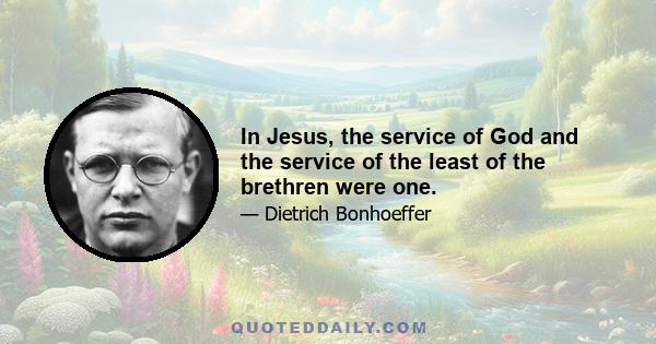 In Jesus, the service of God and the service of the least of the brethren were one.