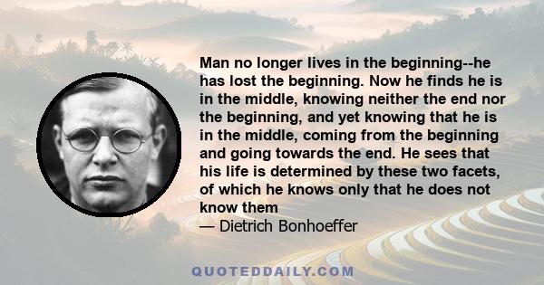 Man no longer lives in the beginning--he has lost the beginning. Now he finds he is in the middle, knowing neither the end nor the beginning, and yet knowing that he is in the middle, coming from the beginning and going