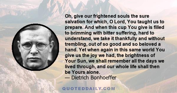 Oh, give our frightened souls the sure salvation for which, O Lord, You taught us to prepare. And when this cup You give is filled to brimming with bitter suffering, hard to understand, we take it thankfully and without