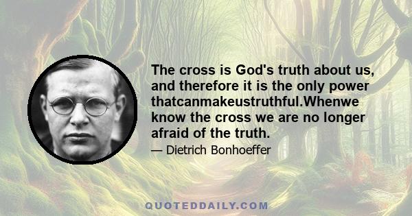 The cross is God's truth about us, and therefore it is the only power thatcanmakeustruthful.Whenwe know the cross we are no longer afraid of the truth.