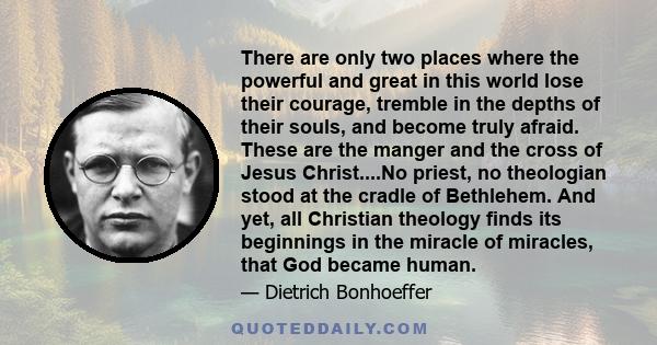 There are only two places where the powerful and great in this world lose their courage, tremble in the depths of their souls, and become truly afraid. These are the manger and the cross of Jesus Christ....No priest, no