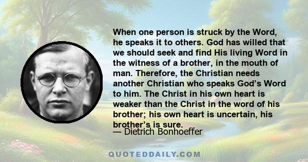 When one person is struck by the Word, he speaks it to others. God has willed that we should seek and find His living Word in the witness of a brother, in the mouth of man. Therefore, the Christian needs another