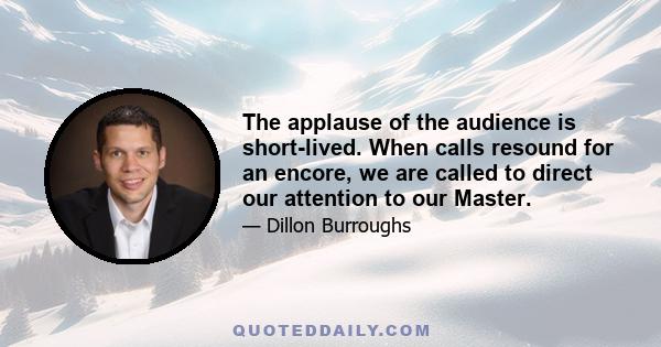 The applause of the audience is short-lived. When calls resound for an encore, we are called to direct our attention to our Master.