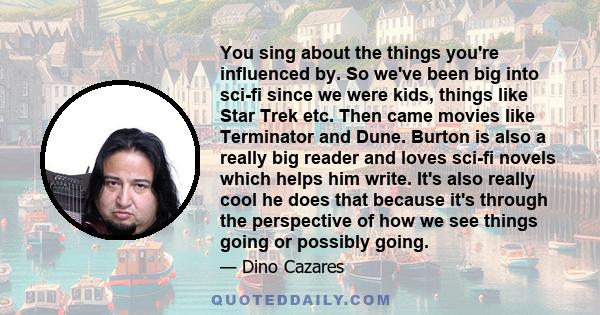You sing about the things you're influenced by. So we've been big into sci-fi since we were kids, things like Star Trek etc. Then came movies like Terminator and Dune. Burton is also a really big reader and loves sci-fi