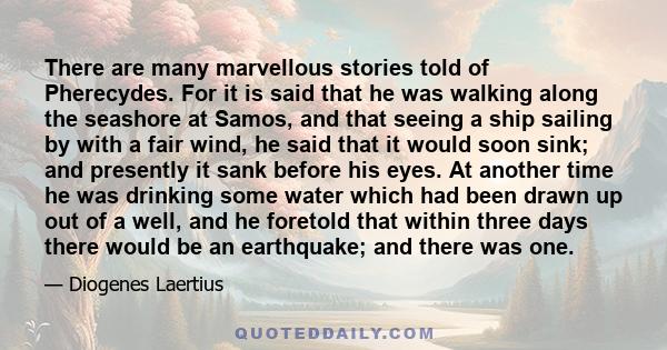 There are many marvellous stories told of Pherecydes. For it is said that he was walking along the seashore at Samos, and that seeing a ship sailing by with a fair wind, he said that it would soon sink; and presently it