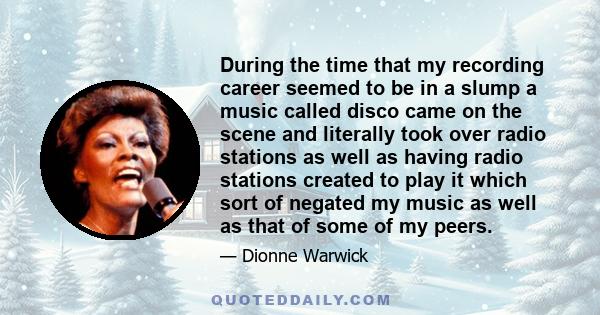 During the time that my recording career seemed to be in a slump a music called disco came on the scene and literally took over radio stations as well as having radio stations created to play it which sort of negated my