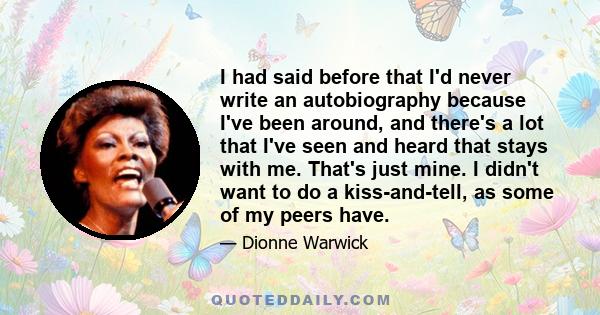 I had said before that I'd never write an autobiography because I've been around, and there's a lot that I've seen and heard that stays with me. That's just mine. I didn't want to do a kiss-and-tell, as some of my peers
