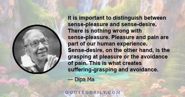 It is important to distinguish between sense-pleasure and sense-desire. There is nothing wrong with sense-pleasure. Pleasure and pain are part of our human experience. Sense-desire, on the other hand, is the grasping at
