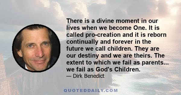There is a divine moment in our lives when we become One. It is called pro-creation and it is reborn continually and forever in the future we call children. They are our destiny and we are theirs. The extent to which we