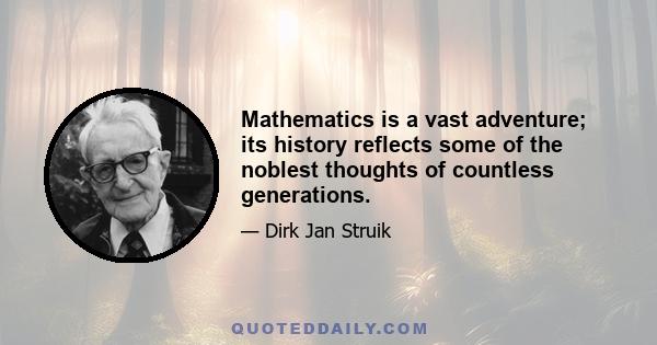 Mathematics is a vast adventure; its history reflects some of the noblest thoughts of countless generations.