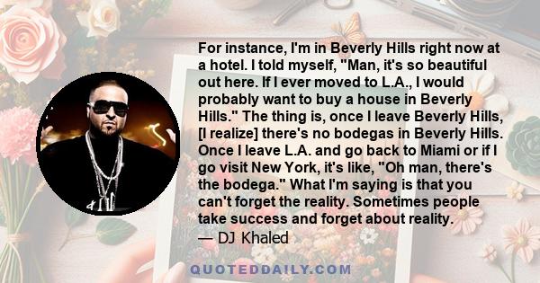 For instance, I'm in Beverly Hills right now at a hotel. I told myself, Man, it's so beautiful out here. If I ever moved to L.A., I would probably want to buy a house in Beverly Hills. The thing is, once I leave Beverly