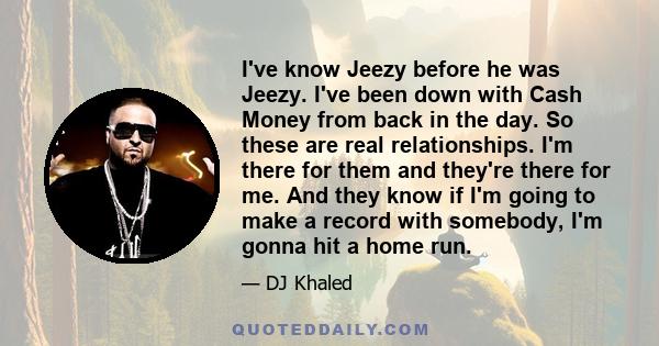 I've know Jeezy before he was Jeezy. I've been down with Cash Money from back in the day. So these are real relationships. I'm there for them and they're there for me. And they know if I'm going to make a record with