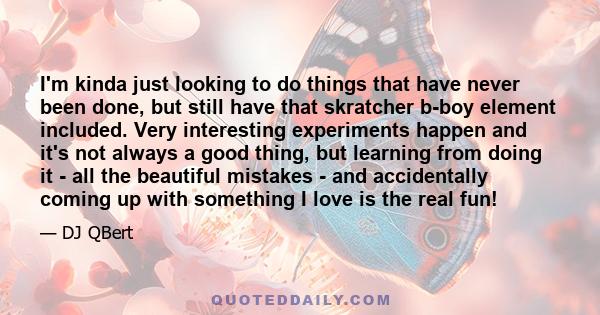 I'm kinda just looking to do things that have never been done, but still have that skratcher b-boy element included. Very interesting experiments happen and it's not always a good thing, but learning from doing it - all